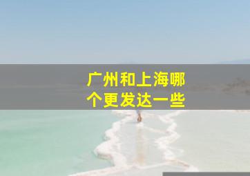 广州和上海哪个更发达一些