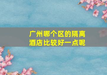 广州哪个区的隔离酒店比较好一点呢