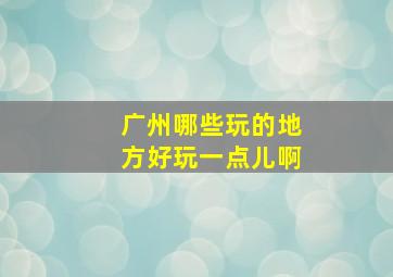 广州哪些玩的地方好玩一点儿啊