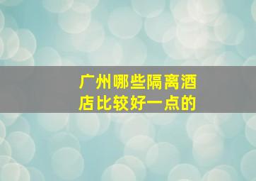 广州哪些隔离酒店比较好一点的