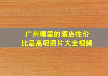 广州哪里的酒店性价比最高呢图片大全视频