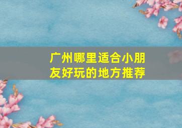 广州哪里适合小朋友好玩的地方推荐