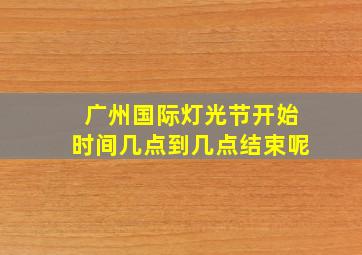 广州国际灯光节开始时间几点到几点结束呢