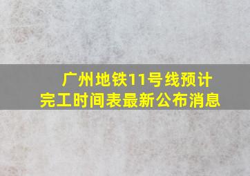 广州地铁11号线预计完工时间表最新公布消息