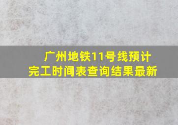 广州地铁11号线预计完工时间表查询结果最新