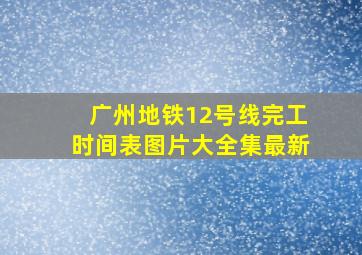 广州地铁12号线完工时间表图片大全集最新