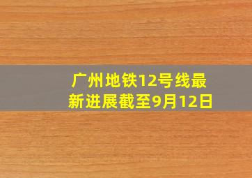 广州地铁12号线最新进展截至9月12日