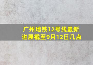 广州地铁12号线最新进展截至9月12日几点