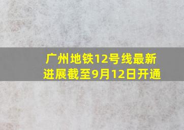 广州地铁12号线最新进展截至9月12日开通