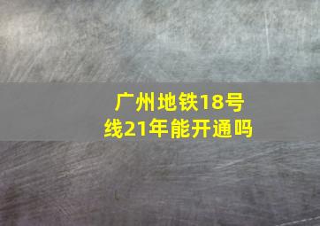 广州地铁18号线21年能开通吗