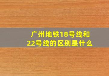 广州地铁18号线和22号线的区别是什么