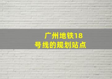 广州地铁18号线的规划站点