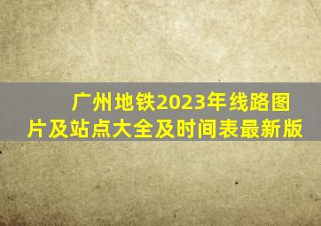 广州地铁2023年线路图片及站点大全及时间表最新版