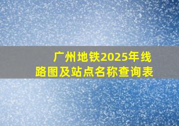 广州地铁2025年线路图及站点名称查询表