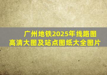 广州地铁2025年线路图高清大图及站点图纸大全图片