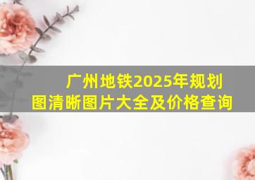 广州地铁2025年规划图清晰图片大全及价格查询