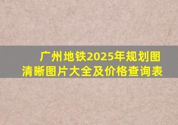 广州地铁2025年规划图清晰图片大全及价格查询表