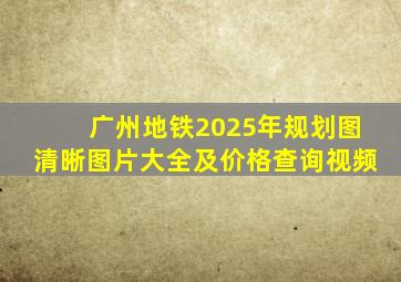 广州地铁2025年规划图清晰图片大全及价格查询视频