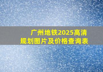 广州地铁2025高清规划图片及价格查询表