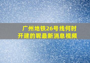 广州地铁26号线何时开建的呢最新消息视频