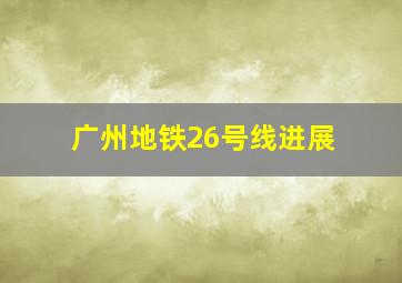 广州地铁26号线进展