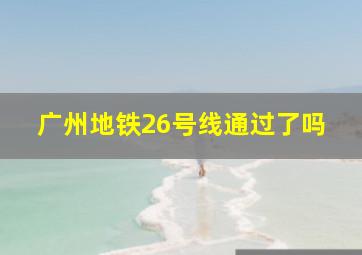 广州地铁26号线通过了吗