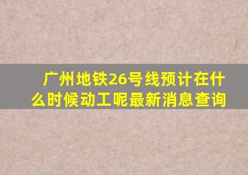 广州地铁26号线预计在什么时候动工呢最新消息查询