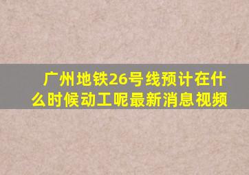 广州地铁26号线预计在什么时候动工呢最新消息视频