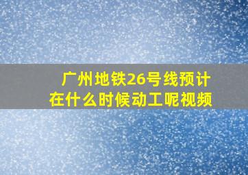 广州地铁26号线预计在什么时候动工呢视频