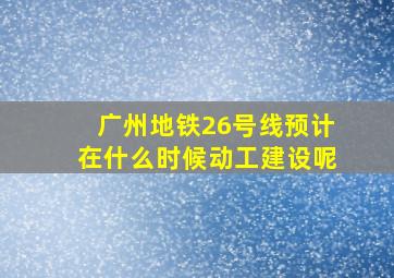 广州地铁26号线预计在什么时候动工建设呢