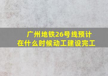 广州地铁26号线预计在什么时候动工建设完工