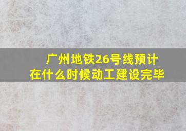 广州地铁26号线预计在什么时候动工建设完毕