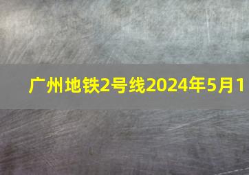 广州地铁2号线2024年5月1