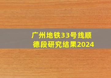 广州地铁33号线顺德段研究结果2024