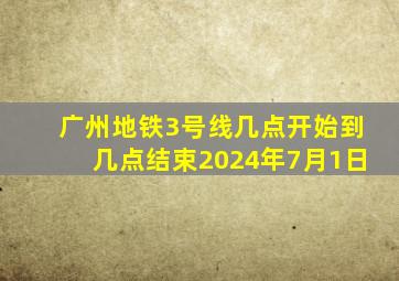 广州地铁3号线几点开始到几点结束2024年7月1日