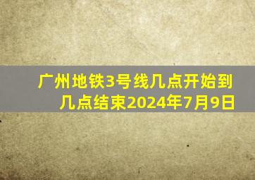 广州地铁3号线几点开始到几点结束2024年7月9日