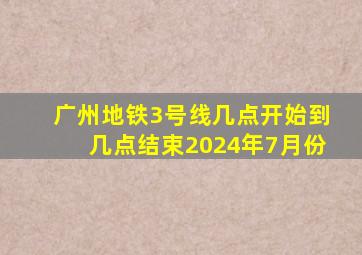 广州地铁3号线几点开始到几点结束2024年7月份