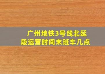 广州地铁3号线北延段运营时间末班车几点