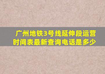 广州地铁3号线延伸段运营时间表最新查询电话是多少