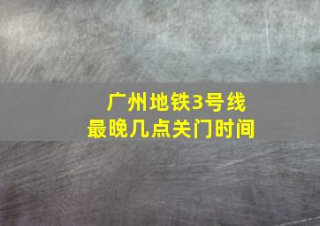 广州地铁3号线最晚几点关门时间