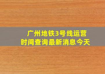 广州地铁3号线运营时间查询最新消息今天