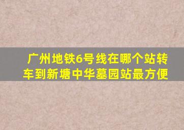 广州地铁6号线在哪个站转车到新塘中华墓园站最方便