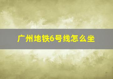 广州地铁6号线怎么坐