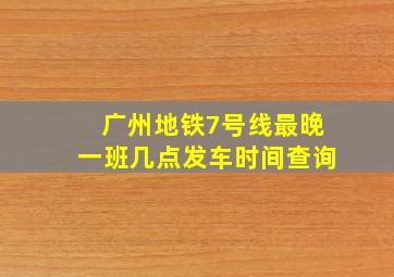 广州地铁7号线最晚一班几点发车时间查询