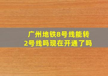 广州地铁8号线能转2号线吗现在开通了吗