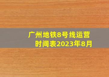 广州地铁8号线运营时间表2023年8月