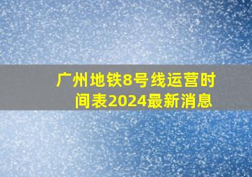 广州地铁8号线运营时间表2024最新消息