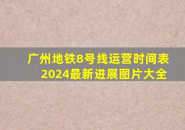 广州地铁8号线运营时间表2024最新进展图片大全