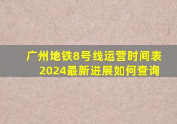 广州地铁8号线运营时间表2024最新进展如何查询