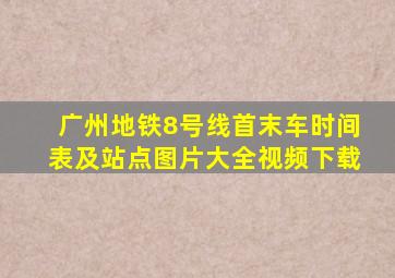 广州地铁8号线首末车时间表及站点图片大全视频下载